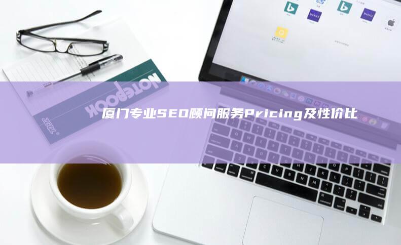 厦门专业SEO顾问服务Pricing及性价比解析